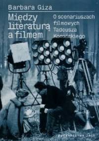 Między literaturą a filmem. O scenariuszach filmowych Tadeusza Konwickiego - Barbara Giza