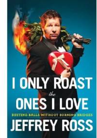 I Only Roast the Ones I Love: Busting Balls Without Burning Bridges - Jeff Ross