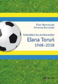 Toruński Klub Piłkarski Elana Toruń 1968-2018 - Piotr Bednarczuk, Zdzisław Raczyński