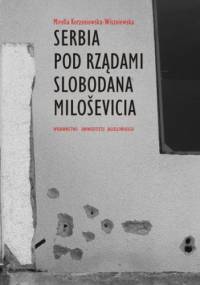 Serbia pod rządami Slobodana Milosevica. Serbska polityka wobec rozpadu Jugosławii w latach dziewięćdziesiątych XX wieku - Mirella Korzeniewska-Wiszniewska