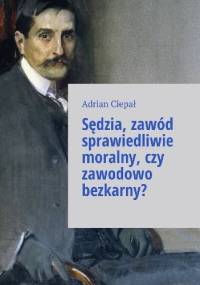 Sędzia zawód sprawiedliwie moralny, czy zawodowo bezkarny? - Adrian Ciepał