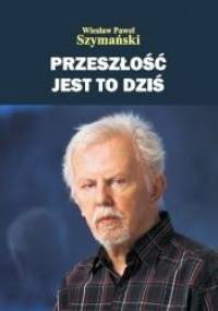 Przeszłość jest to dziś - Wiesław Paweł Szymański