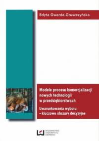 Modele procesu komercjalizacji nowych technologii w przedsiębiorstwach. Uwarunkowania wyboru - kluczowe obszary decyzyjne - Gwarda-Gruszczyńska Edyta
