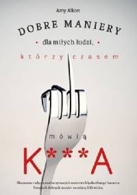 Dobre maniery dla miłych ludzi którzy czasem mówią K***A - Amy Alkon