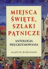 Miejsca święte, szlaki pątnicze. Antologia pielgrzymowania - Martin Robinson