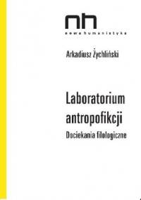 Laboratorium antropofikcji. Dociekania filologiczne - Arkadiusz Żychliński