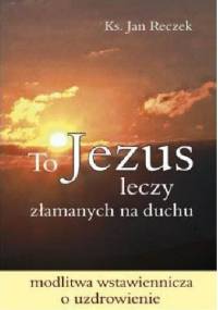 To Jezus leczy złamanych na duchu - Jan Reczek