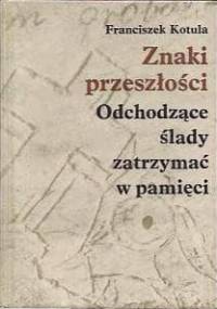 Znaki przeszłości. Odchodzące ślady zatrzymać w pamięci - Franciszek Kotula