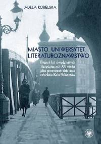 Miasto. Uniwersytet. Literaturoznawstwo. Poznań lat dwudziestych i trzydziestych XX wieku jako przestrzeń działania członków Koła Polonistów - Adela Kobelska