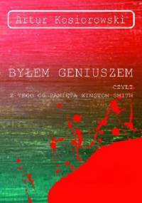 Byłem geniuszem czyli z tego co pamięta Winston Smith - Artur Kosiorowski