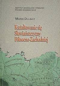 Kształtowanie się Słowiańszczyzny Północno-Zachodniej. Studium archeologiczne - Marek Dulinicz