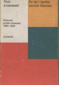 Po tej i tamtej stronie Niemna. Stosunki polsko-litewskie 1883-1939 - Piotr Łossowski