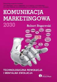 Komunikacja marketingowa 2030. Technologiczna rewolucja i mentalna ewolucja - Robert Stępowski