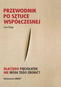Przewodnik po sztuce współczesnej. Dlaczego pięciolatek nie mógł tego zrobić? - Susie Hodge