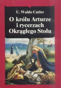 O królu Arturze i rycerzach Okrągłego Stołu - U. Waldo Cutler