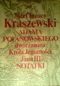 Adama Polanowskiego, dworzanina Króla Jegomości Jana III notatki - Józef Ignacy Kraszewski