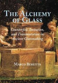 The Alchemy of Glass. Counterfeit, Imitation, and Transmutation in Ancient Glassmaking - Marco Beretta