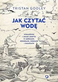 Jak czytać wodę. Wskazówki i znaki ukryte w morzach, jeziorach, rzekach i kałużach - Tristan Gooley