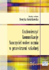 Uczłowieczyć komunikację. Nauczyciel wobec ucznia w przestrzeni szkolnej - Henryka Kwiatkowska