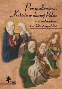 Per mulierem... Kobieta w dawnej Polsce — w średniowieczu i w dobie staropolskiej - Sylwia Konarska-Zimnicka, Katarzyna Justyniarska-Chojak