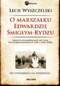 O Marszałku Edwardzie Śmigłym-Rydzu.Od uwielbienia do potępienia - Lech Wyszczelski