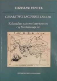 Cesarstwo Łacińskie 1204-1261. Kolonialne państwo krzyżowców czy Neobizancjum? - Zdzisław Pentek