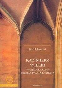 Kazimierz Wielki twórca korony królestwa polskiego - Jan Dąbrowski