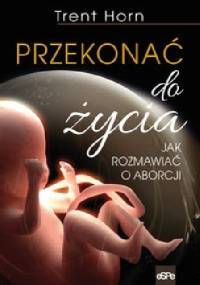 Przekonać do życia. Jak rozmawiać o aborcji - Trent Horn
