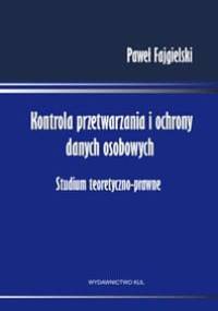 Kontrola przetwarzania i ochrony danych osobowych. Studium teoretyczno - prawne - Paweł Fajgielski