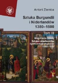 Sztuka Burgundii i Niderlandów 1380-1500. T. III: Wspólnota rzeczy. Sztuka niderlandzka i północnoeuropejska 1380-1520 - Antoni Ziemba