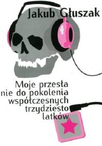 Moje przesłanie do pokolenia współczesnych trzydziestolatków - Jakub Głuszak