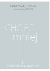 Chcieć mniej. Minimalizm w praktyce - Katarzyna Kędzierska