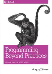 Programming Beyond Practices. Be More Than Just a Code Monkey - T Brown Gregory