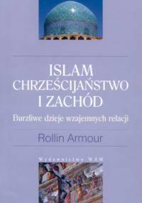 Islam, Chrześcijaństwo i Zachód: Burzliwe dzieje wzajemnych relacji - Rollin Armour