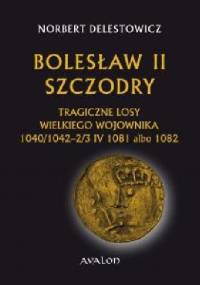Bolesław II Szczodry. Tragiczne losy wielkiego wojownika 1040/1042 - 2/3 IV 1081 albo 1082. - Norbert Delestowicz