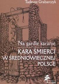 Na gardle karanie. Kara śmierci w średniowiecznej Polsce - Tadeusz Grabarczyk