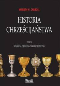 Historia chrześcijaństwa. Tom V. Rewolta przeciw chrześcijaństwu - Warren H. Carroll