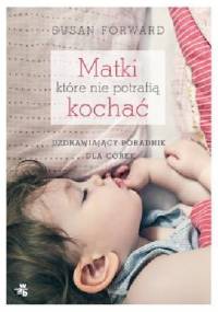 Matki, które nie potrafią kochać. Uzdrawiający poradnik dla córek - Susan Forward