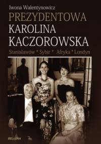 Prezydentowa Karolina Kaczorowska. Stanisławów-Sybir-Afryka-Londyn - Iwona Walentynowicz