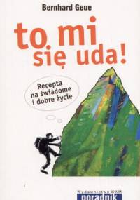 To mi się uda! Recepta na świadome i dobre życie - Bernhard Geue