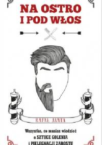 Na ostro i pod włos. Wszystko, co musisz wiedzieć o sztuce golenia i pielęgnacji zarostu - Rafał Janta