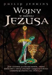 Wojny w imieniu Jezusa. Jak czterej patriarchowie, trzy królowe i dwaj cesarze ukształtowali chrześcijaństwo na 1500 lat - Philip Jenkins
