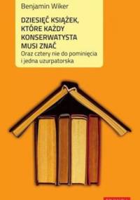 Dziesięć książek, które każdy konserwatysta musi znać oraz cztery nie do pominięcia i jedna uzurpatorska - Benjamin Wiker