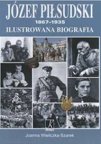 Józef Piłsudski 1867-1935. Ilustrowana biografia - Joanna Wieliczka-Szarkowa