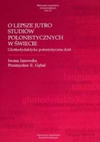 O lepsze jutro studiów polonistycznych w świecie. Glottodydaktyka polonistyczna dziś - Przemysław E. Gębal, Iwona Janowska