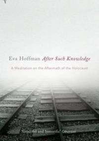 After Such Knowledge: A Meditation on the Aftermath of the Holocaust - Eva Hoffman