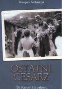 Ostatni cesarz Bł.Karol I Habsburg - Grzegorz Kucharczyk