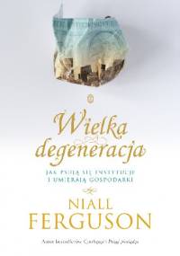 Wielka degeneracja. Jak psują się instytucje i umierają gospodarki - Niall Ferguson