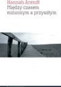 Między czasem minionym a przyszłym, : osiem ćwiczeń z myśli politycznej - Hannah Arendt