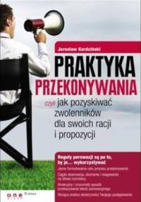 Praktyka przekonywania, czyli jak pozyskiwać zwolenników dla swoich racji i propozycji - Jarosław Kordziński
